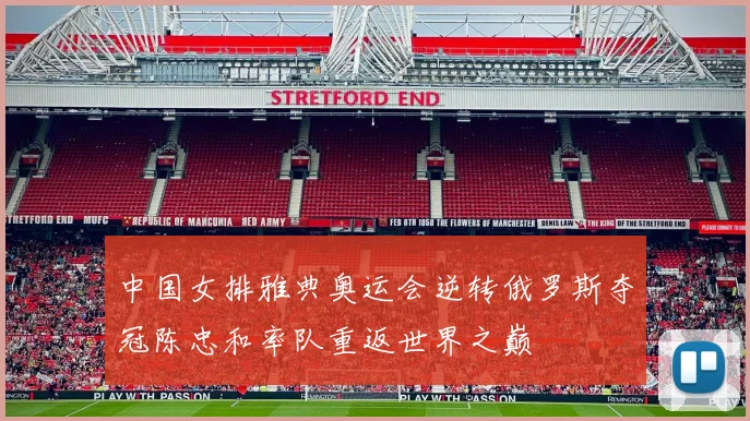 中国女排雅典奥运会逆转俄罗斯夺冠陈忠和率队重返世界之巅