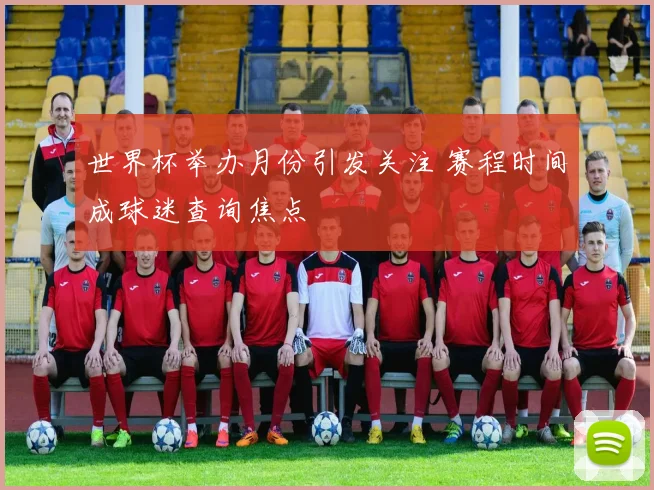 世界杯举办月份引发关注 赛程时间成球迷查询焦点