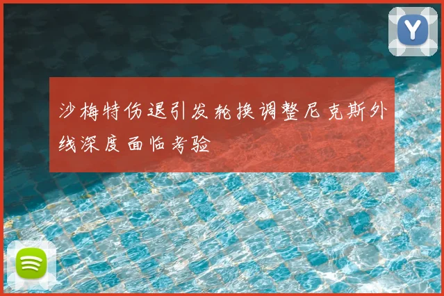 沙梅特伤退引发轮换调整尼克斯外线深度面临考验