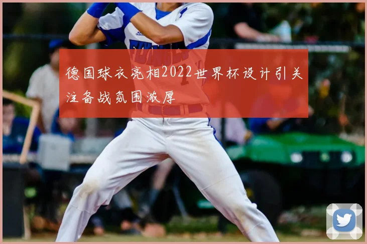 德国球衣亮相2022世界杯设计引关注备战氛围浓厚