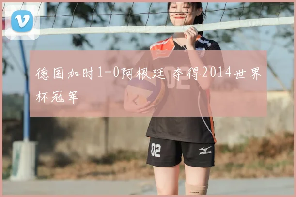 德国加时1-0阿根廷 夺得2014世界杯冠军