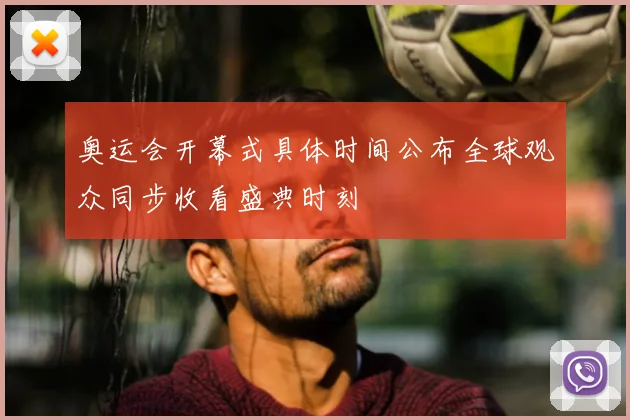 奥运会开幕式具体时间公布全球观众同步收看盛典时刻