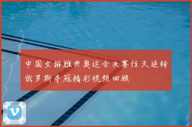 中国女排雅典奥运会决赛惊天逆转俄罗斯夺冠精彩视频回顾