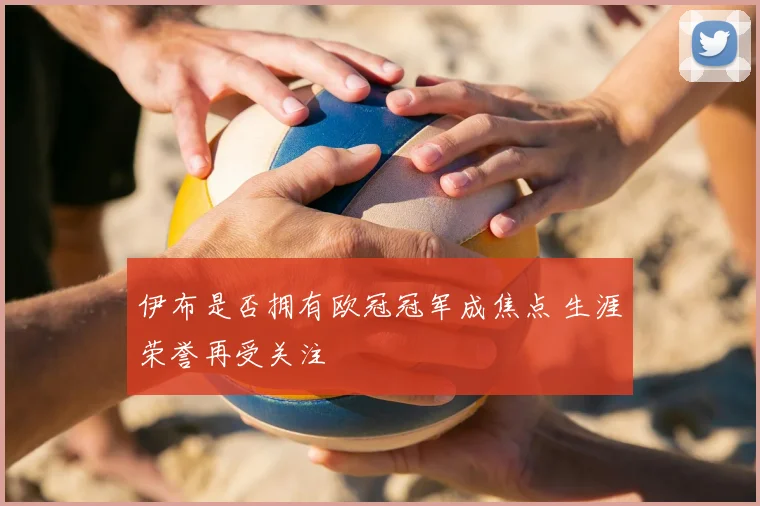 伊布是否拥有欧冠冠军成焦点 生涯荣誉再受关注