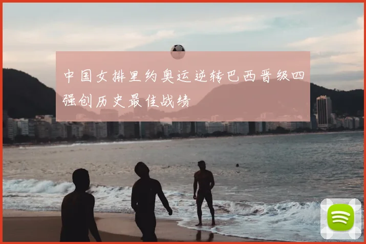 中国女排里约奥运逆转巴西晋级四强创历史最佳战绩