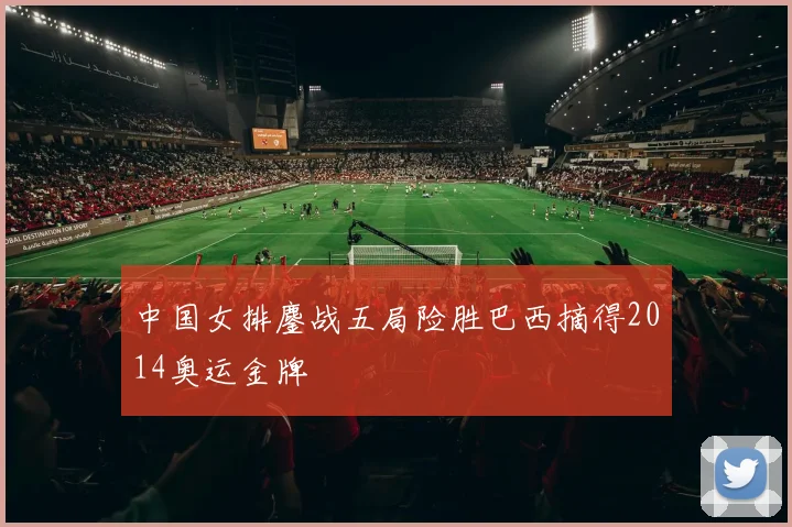中国女排鏖战五局险胜巴西摘得2014奥运金牌