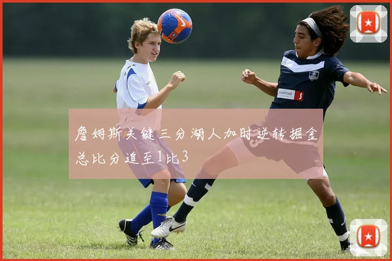 詹姆斯关键三分湖人加时逆转掘金总比分追至1比3