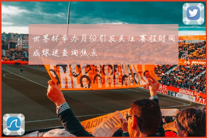 世界杯举办月份引发关注 赛程时间成球迷查询焦点