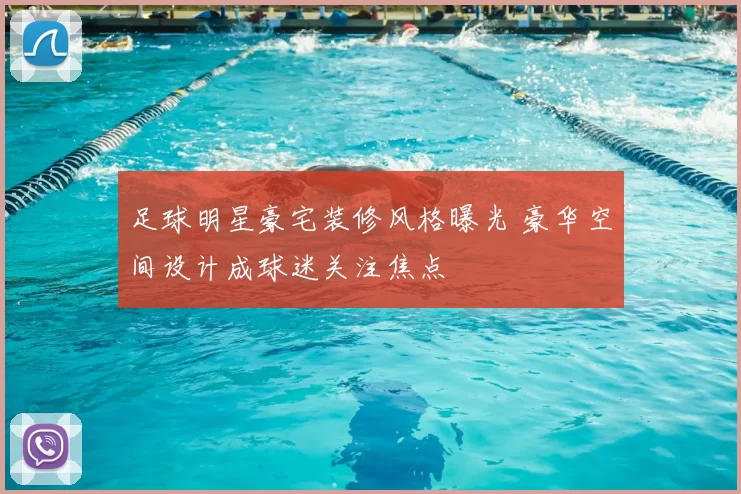 足球明星豪宅装修风格曝光 豪华空间设计成球迷关注焦点