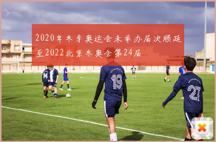 2020年冬季奥运会未举办届次顺延至2022北京冬奥会第24届