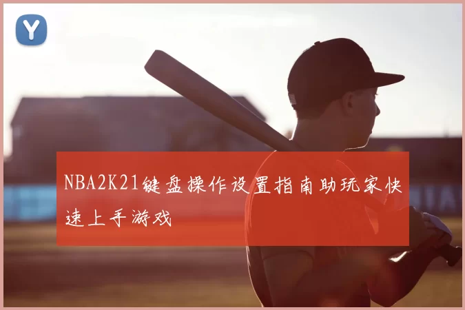 NBA2K21键盘操作设置指南助玩家快速上手游戏