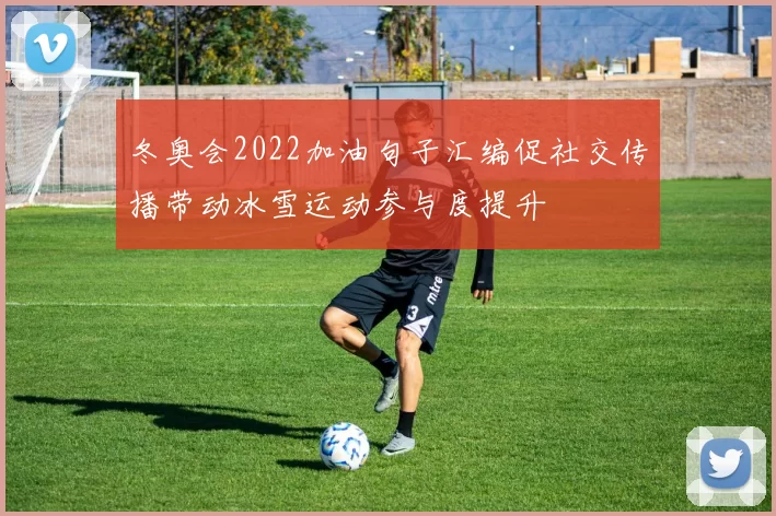冬奥会2022加油句子汇编促社交传播带动冰雪运动参与度提升