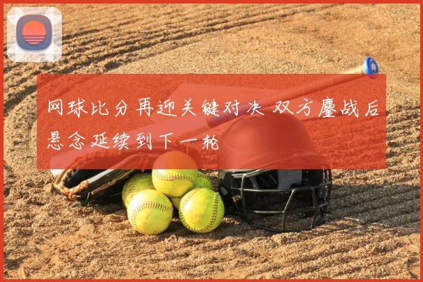 网球比分再迎关键对决 双方鏖战后悬念延续到下一轮