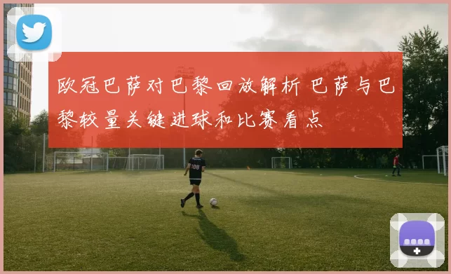欧冠巴萨对巴黎回放解析 巴萨与巴黎较量关键进球和比赛看点