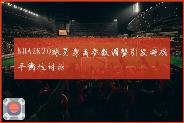 NBA2K20球员身高参数调整引发游戏平衡性讨论