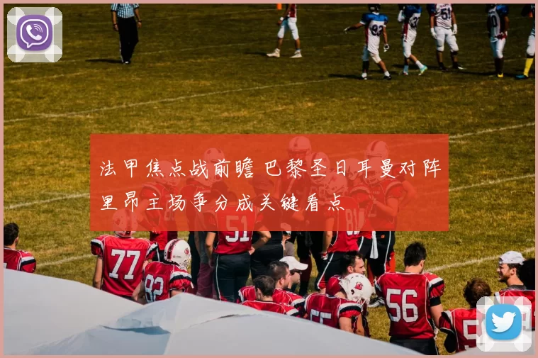 法甲焦点战前瞻 巴黎圣日耳曼对阵里昂主场争分成关键看点
