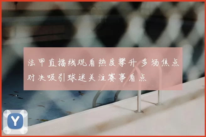 法甲直播线观看热度攀升 多场焦点对决吸引球迷关注赛事看点