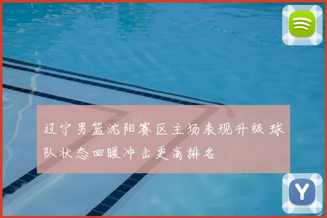 辽宁男篮沈阳赛区主场表现升级 球队状态回暖冲击更高排名