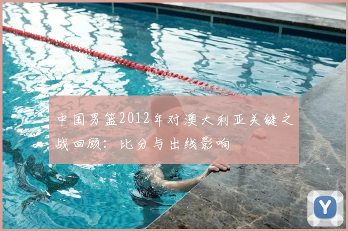 中国男篮2012年对澳大利亚关键之战回顾：比分与出线影响