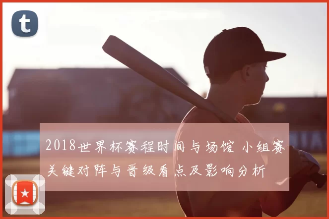 2018世界杯赛程时间与场馆 小组赛关键对阵与晋级看点及影响分析