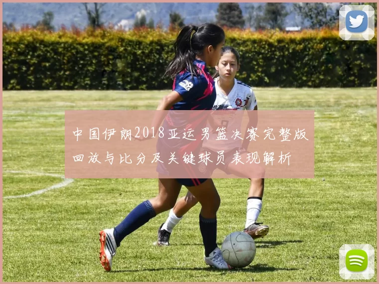 中国伊朗2018亚运男篮决赛完整版回放与比分及关键球员表现解析