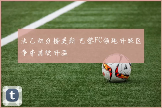法乙积分榜更新 巴黎FC领跑升级区争夺持续升温