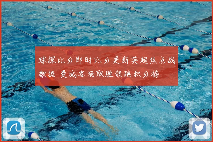 球探比分即时比分更新英超焦点战数据 曼城客场取胜领跑积分榜