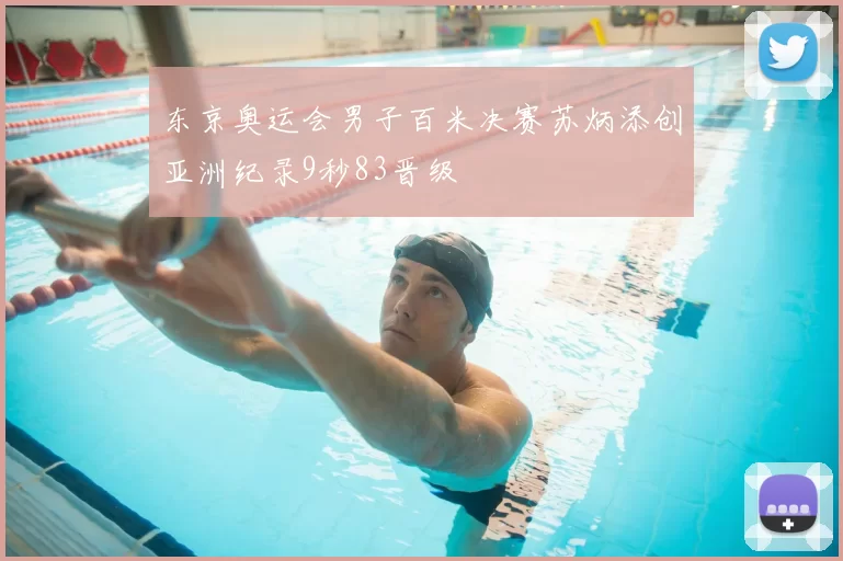 东京奥运会男子百米决赛苏炳添创亚洲纪录9秒83晋级