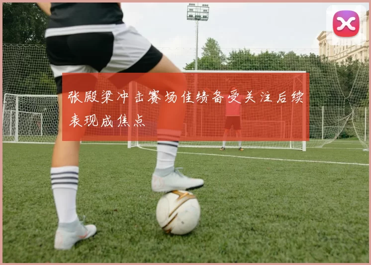 张殿梁冲击赛场佳绩备受关注后续表现成焦点