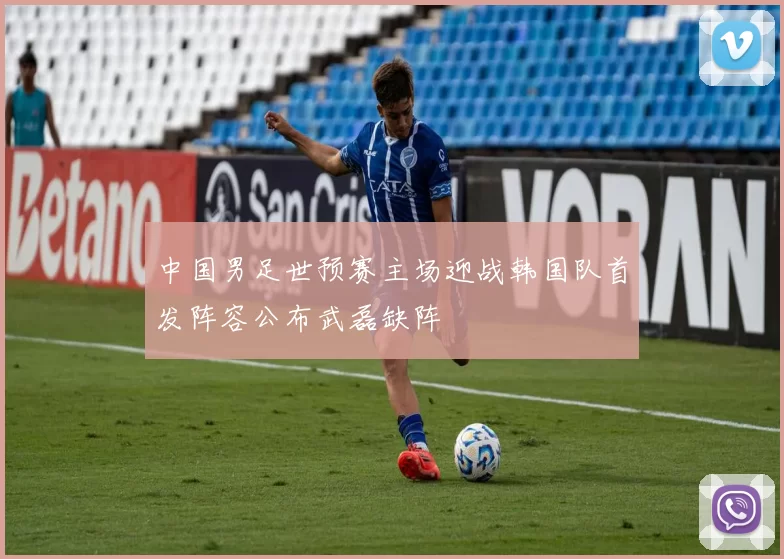 中国男足世预赛主场迎战韩国队首发阵容公布武磊缺阵