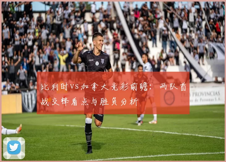 比利时vs加拿大竞彩前瞻：两队首战交锋看点与胜负分析