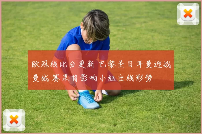 欧冠线比分更新 巴黎圣日耳曼迎战曼城 赛果将影响小组出线形势