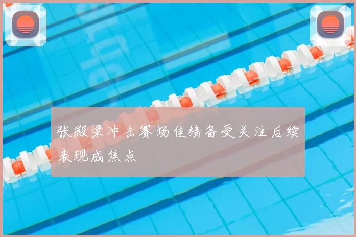 张殿梁冲击赛场佳绩备受关注后续表现成焦点