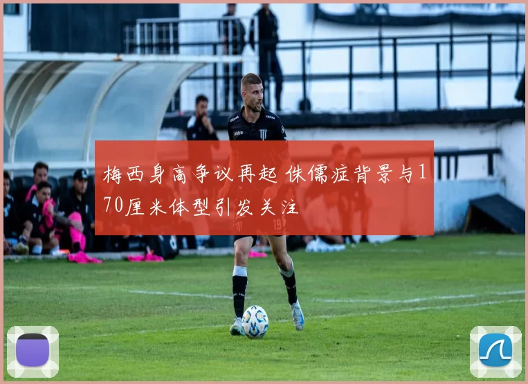 梅西身高争议再起 侏儒症背景与170厘米体型引发关注