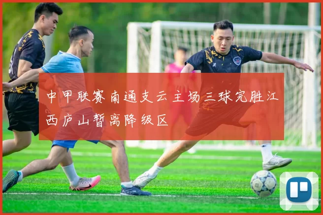 中甲联赛南通支云主场三球完胜江西庐山暂离降级区