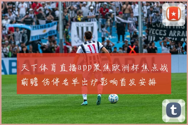 天下体育直播app聚焦欧洲杯焦点战前瞻 伤停名单出炉影响首发安排