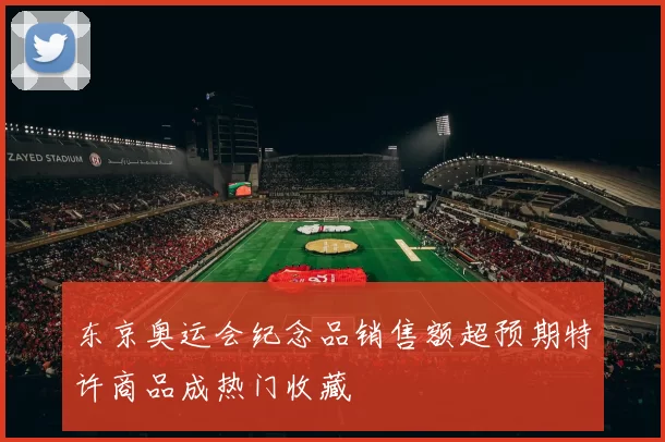 东京奥运会纪念品销售额超预期特许商品成热门收藏