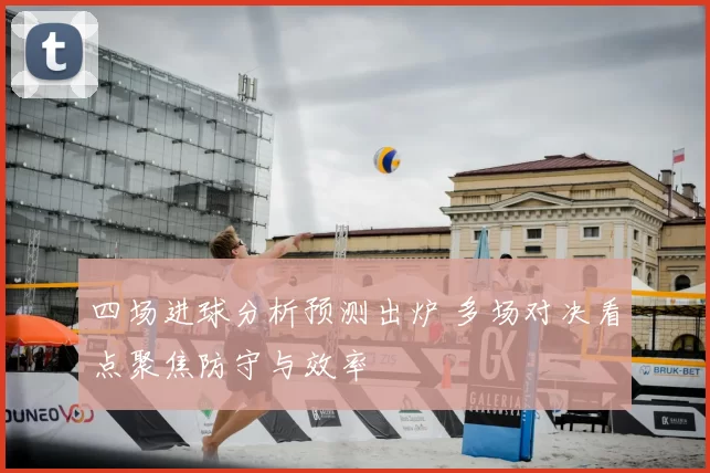 四场进球分析预测出炉 多场对决看点聚焦防守与效率