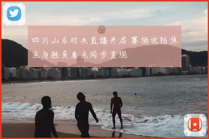 四川山东对决直播开启 赛场攻防焦点与胜负看点同步呈现