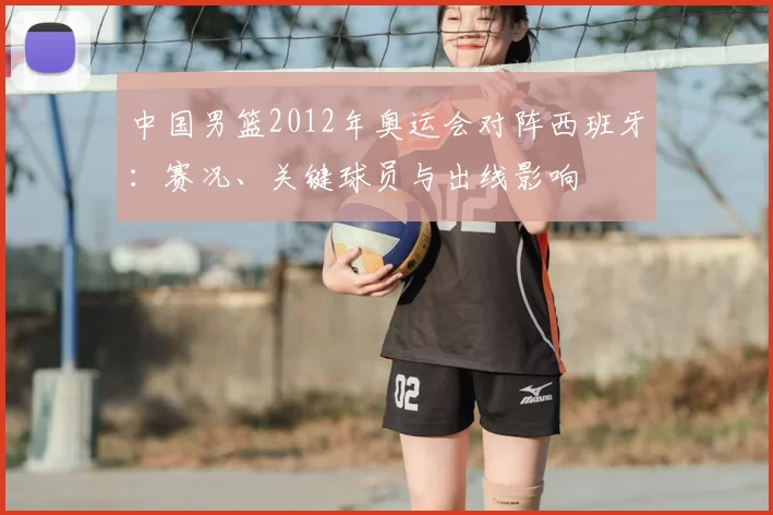 中国男篮2012年奥运会对阵西班牙：赛况、关键球员与出线影响