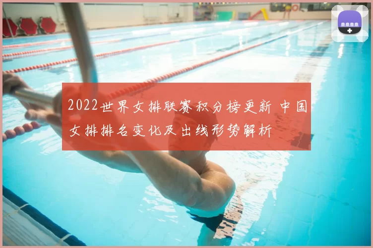 2022世界女排联赛积分榜更新 中国女排排名变化及出线形势解析