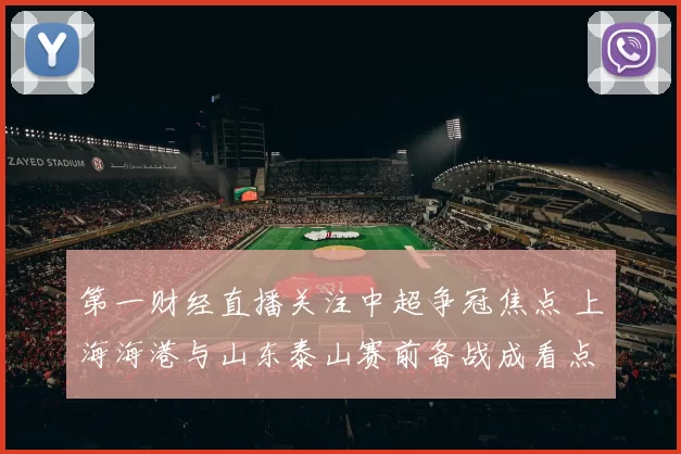 第一财经直播关注中超争冠焦点 上海海港与山东泰山赛前备战成看点