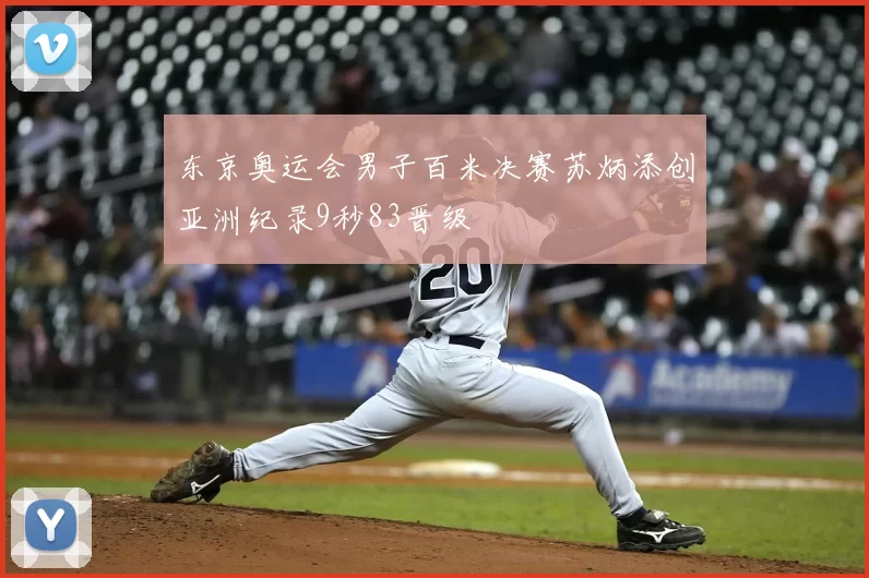东京奥运会男子百米决赛苏炳添创亚洲纪录9秒83晋级