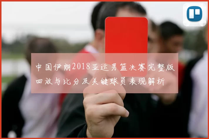 中国伊朗2018亚运男篮决赛完整版回放与比分及关键球员表现解析