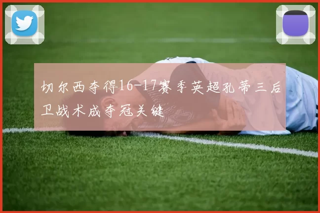 切尔西夺得16-17赛季英超孔蒂三后卫战术成夺冠关键
