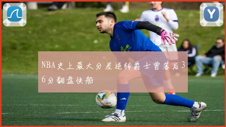 NBA史上最大分差逆转爵士曾落后36分翻盘快船