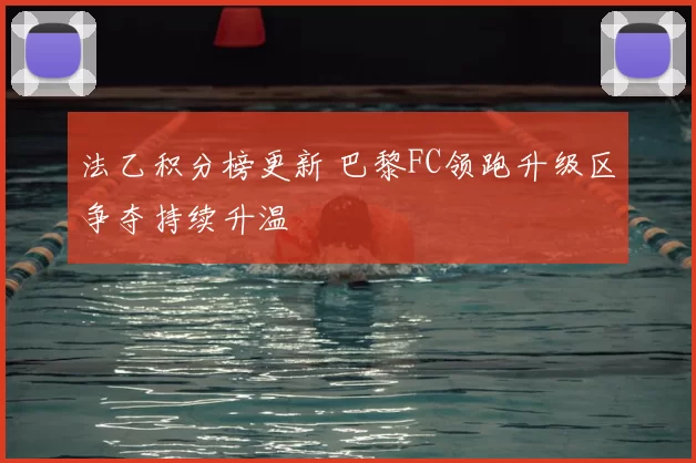法乙积分榜更新 巴黎FC领跑升级区争夺持续升温
