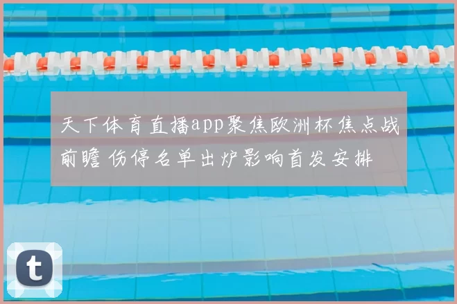 天下体育直播app聚焦欧洲杯焦点战前瞻 伤停名单出炉影响首发安排