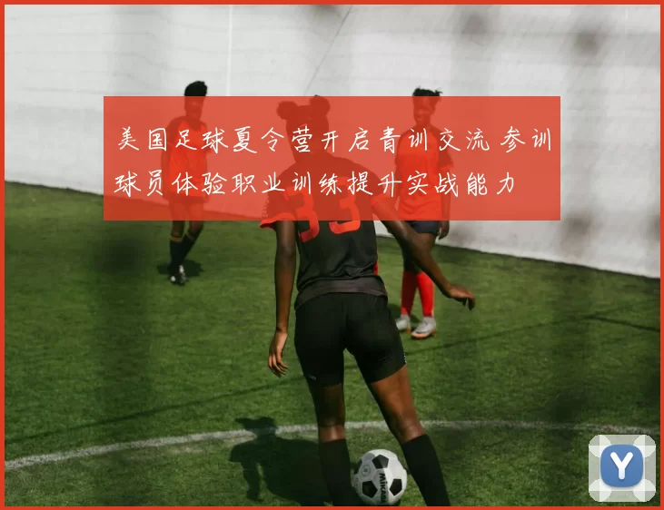 美国足球夏令营开启青训交流 参训球员体验职业训练提升实战能力