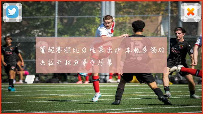 葡超赛程比分结果出炉 本轮多场对决拉开积分争夺序幕